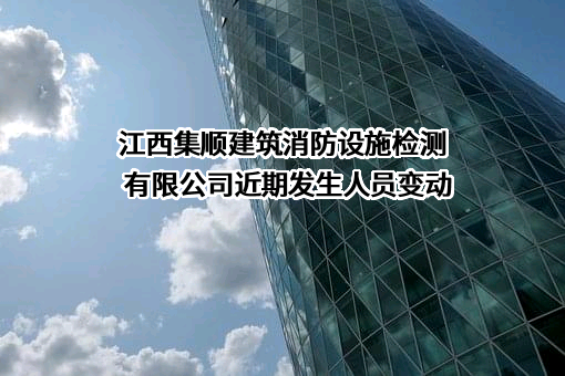 江西集顺建筑消防设施检测有限公司近期发生人员变动