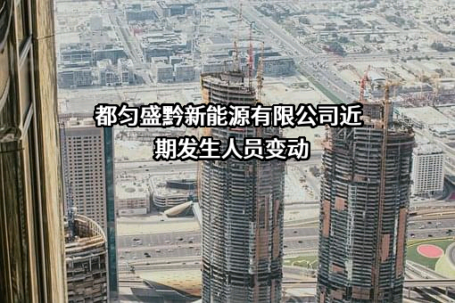 都匀盛黔新能源有限公司近期发生人员变动