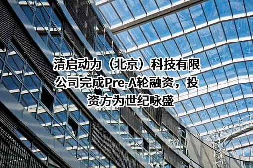 清启动力（北京）科技有限公司完成Pre-A轮融资，投资方为世纪咏盛