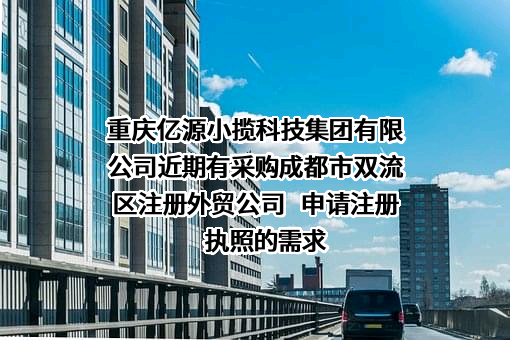 重庆亿源小揽科技集团有限公司近期有采购成都市双流区注册外贸公司   申请注册执照的需求