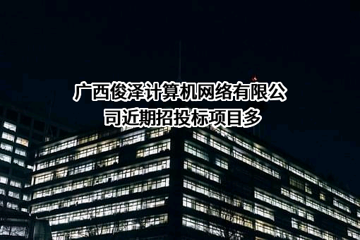 广西俊泽计算机网络有限公司近期招投标项目多