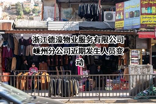 浙江德濠物业服务有限公司嵊州分公司近期发生人员变动