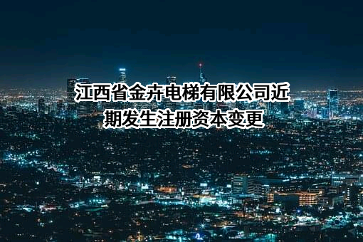 江西省金卉电梯有限公司近期发生注册资本变更