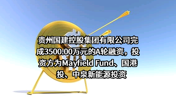 贵州国建控股集团有限公司完成3500.00万元的A轮融资，投资方为Mayfield Fund、国港投、中泉新能源投资