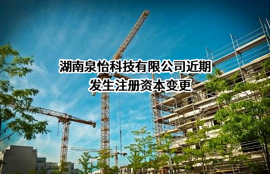 湖南泉怡科技有限公司近期发生注册资本变更