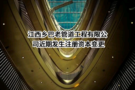 江西乡巴老管道工程有限公司近期发生注册资本变更