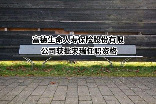 富德生命人寿保险股份有限公司获批宋瑞任职资格
