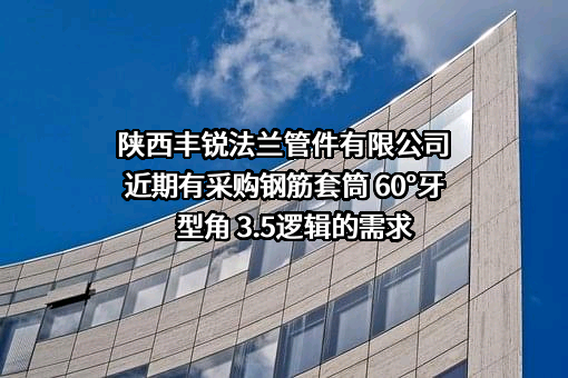 陕西丰锐法兰管件有限公司近期有采购钢筋套筒 60°牙型角 3.5逻辑的需求