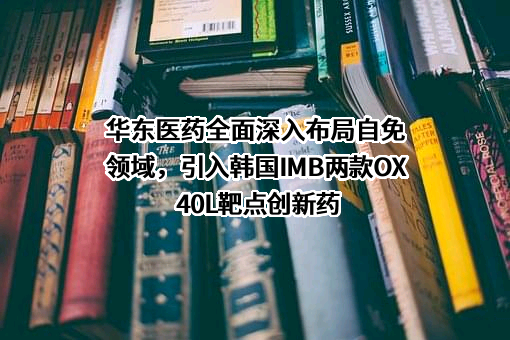 华东医药全面深入布局自免领域，引入韩国IMB两款OX40L靶点创新药