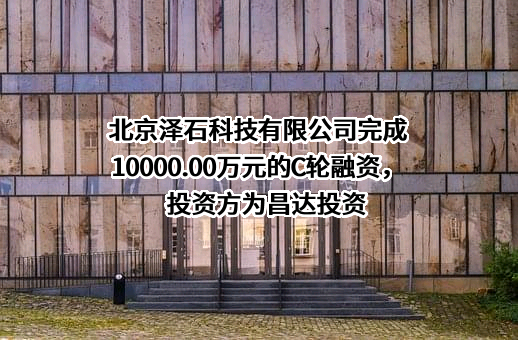 北京泽石科技有限公司完成10000.00万元的C轮融资，投资方为昌达投资