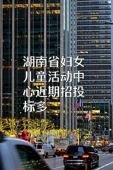 湖南省妇女儿童活动中心近期招投标项目多