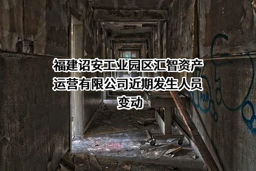 福建诏安工业园区汇智资产运营有限公司