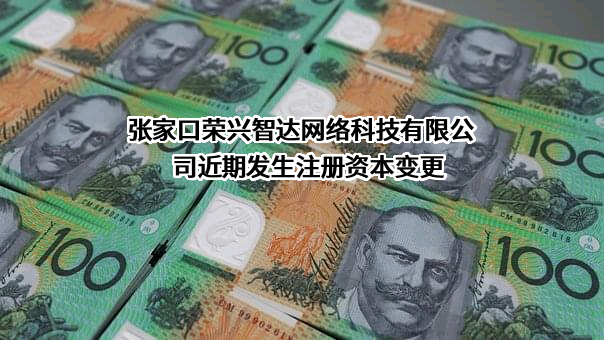 张家口荣兴智达网络科技有限公司近期发生注册资本变更