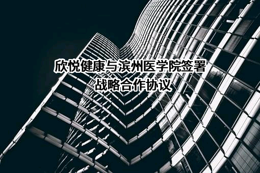 欣悦健康与滨州医学院签署战略合作协议