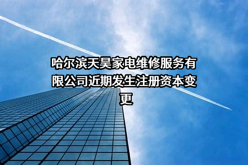 哈尔滨天昊家电维修服务有限公司近期发生注册资本变更