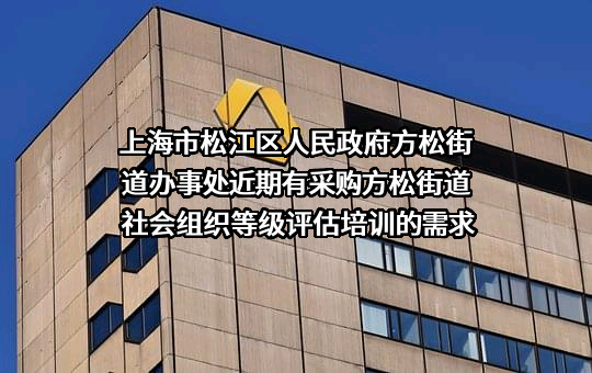 上海市松江区人民政府方松街道办事处近期有采购方松街道社会组织等级评估培训的需求