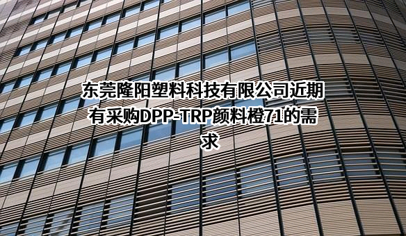 东莞隆阳塑料科技有限公司近期有采购DPP-TRP颜料橙71的需求