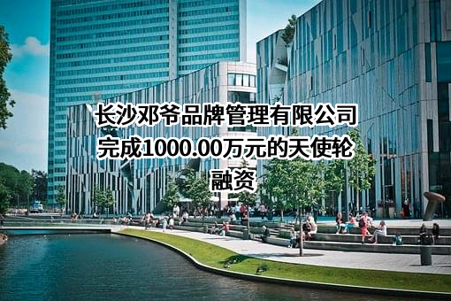 长沙邓爷品牌管理有限公司完成1000.00万元的天使轮融资