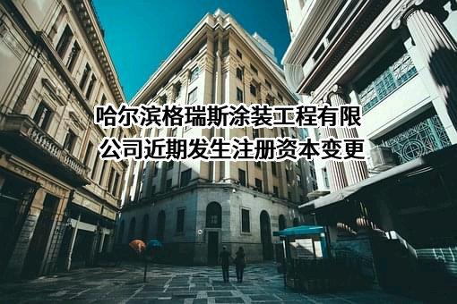 哈尔滨格瑞斯涂装工程有限公司近期发生注册资本变更