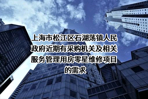 上海市松江区石湖荡镇人民政府近期有采购机关及相关服务管理用房零星维修项目的需求