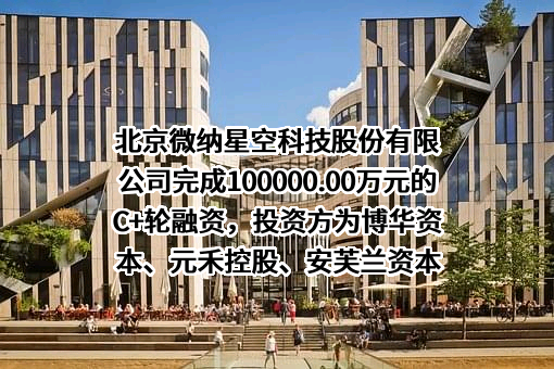 北京微纳星空科技股份有限公司完成100000.00万元的C+轮融资，投资方为博华资本、元禾控股、安芙兰资本