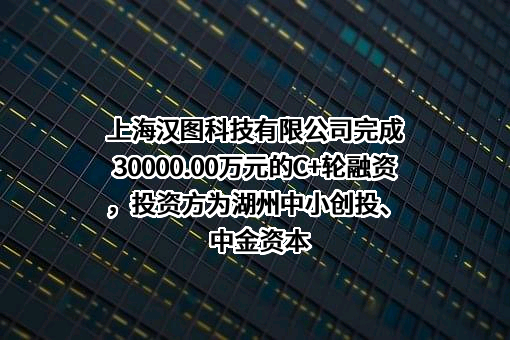 上海汉图科技有限公司完成30000.00万元的C+轮融资，投资方为湖州中小创投、中金资本