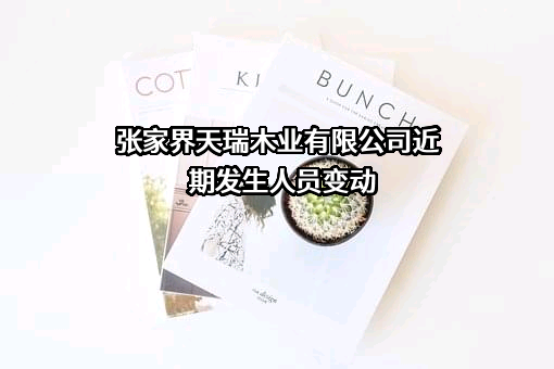 张家界天瑞木业有限公司近期发生人员变动