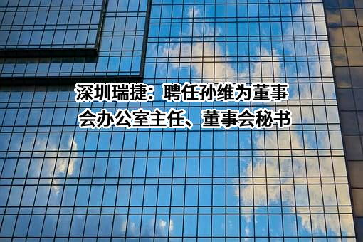 深圳瑞捷：聘任孙维为董事会办公室主任、董事会秘书