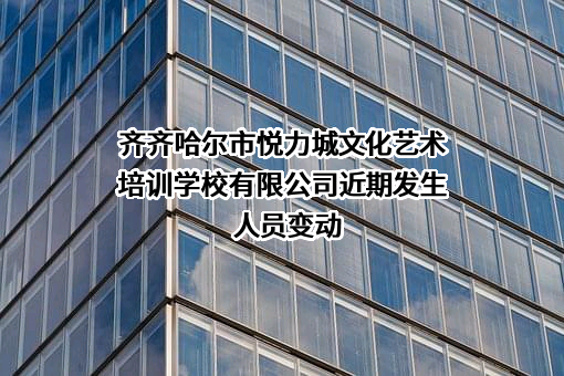 齐齐哈尔市悦力城文化艺术培训学校有限公司近期发生人员变动