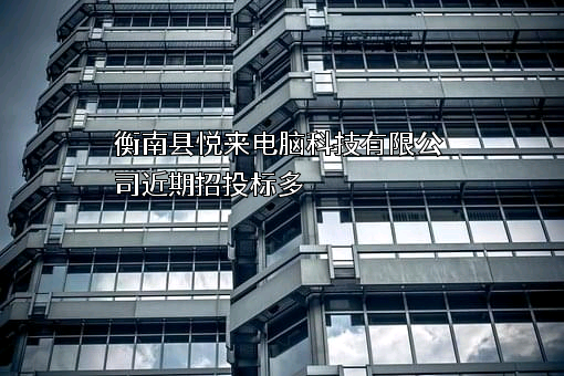 衡南县悦来电脑科技有限公司近期招投标项目多