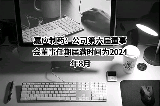 嘉应制药：公司第六届董事会董事任期届满时间为2024年8月