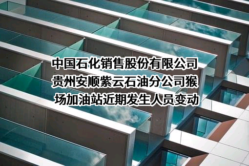 中国石化销售股份有限公司贵州安顺紫云石油分公司猴场加油站近期发生人员变动