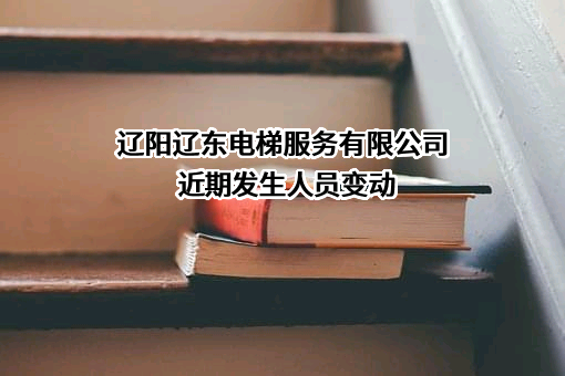 辽阳辽东电梯服务有限公司近期发生人员变动