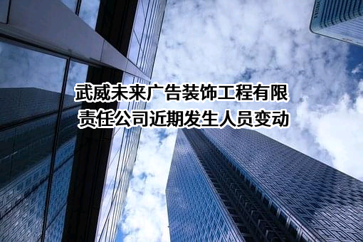 武威未来广告装饰工程有限责任公司近期发生人员变动