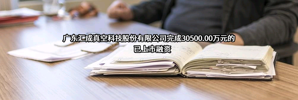 广东汇成真空科技股份有限公司完成30500.00万元的已上市融资