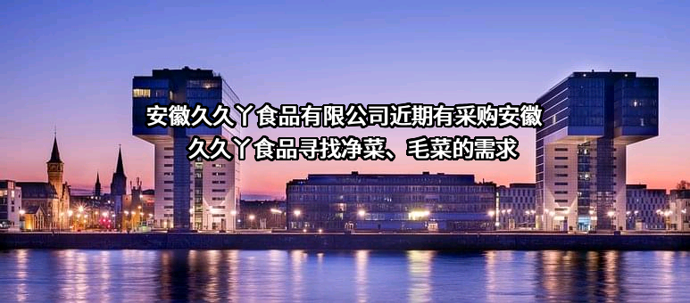 安徽久久丫食品有限公司近期有采购安徽久久丫食品寻找净菜、毛菜的需求