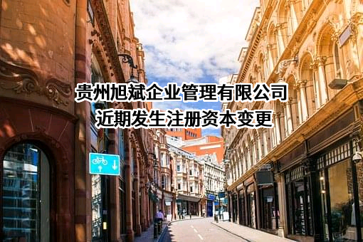 贵州旭斌企业管理有限公司近期发生注册资本变更