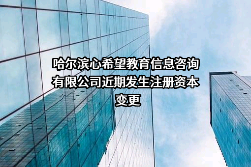 哈尔滨心希望教育信息咨询有限公司近期发生注册资本变更