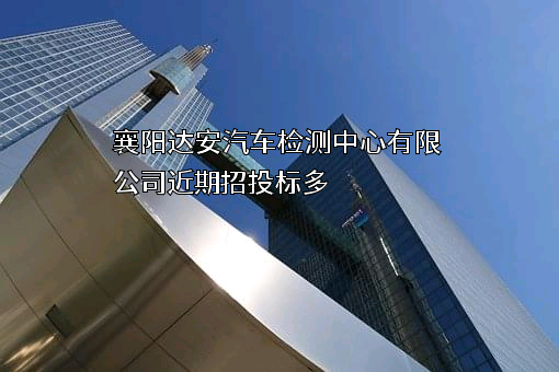 襄阳达安汽车检测中心有限公司近期招投标项目多