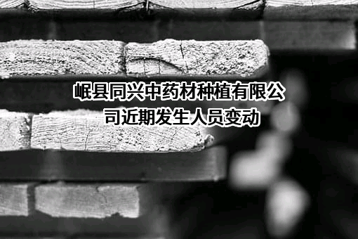 岷县同兴中药材种植有限公司近期发生人员变动