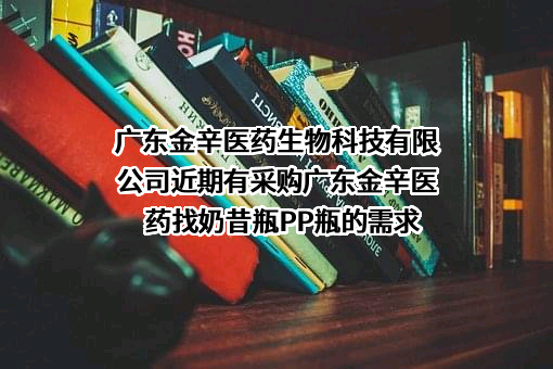 广东金辛医药生物科技有限公司近期有采购广东金辛医药找奶昔瓶PP瓶的需求