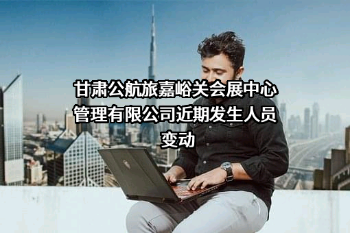 甘肃公航旅嘉峪关会展中心管理有限公司
