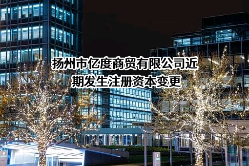 扬州市亿度商贸有限公司近期发生注册资本变更