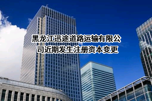 黑龙江迅途道路运输有限公司近期发生注册资本变更