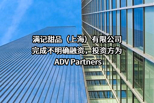 满记甜品（上海）有限公司完成不明确融资，投资方为ADV Partners