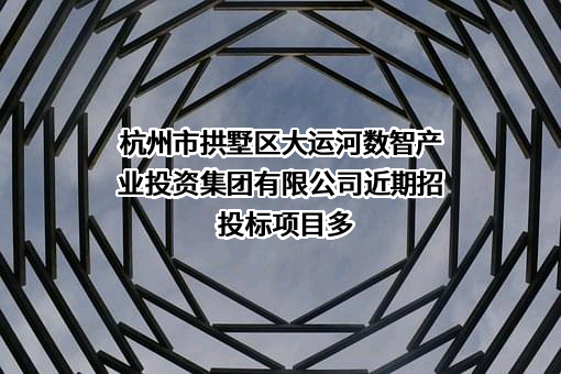 杭州市拱墅区大运河数智产业投资集团有限公司近期招投标项目多