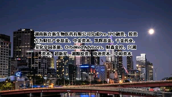 湖南新合新生物医药有限公司完成Pre-IPO融资，投资方为财信产业基金、中金资本、凯辉基金、千金药业、安化皇园茶旅、OrbiMed Advisors、财鑫金控、兴湘资本、超新星、湘粮投资、晓池资本、中和资本