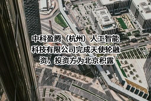 中科盈腾（杭州）人工智能科技有限公司完成天使轮融资，投资方为北京积露