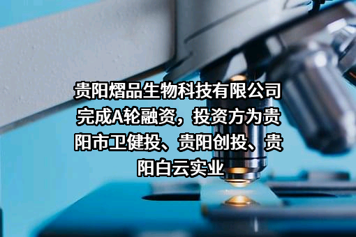 贵阳熠品生物科技有限公司完成A轮融资，投资方为贵阳市卫健投、贵阳创投、贵阳白云实业