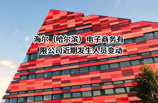 海尔（哈尔滨）电子商务有限公司近期发生人员变动